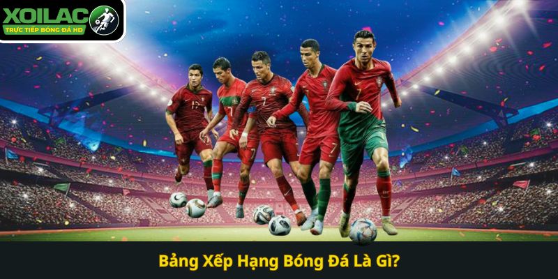 Bảng Xếp Hạng Bóng Đá Là Gì? Xoilac TV