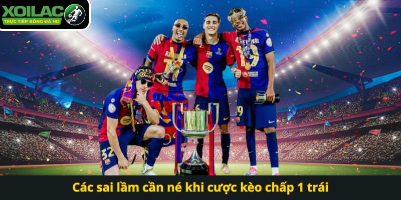 Các sai lầm cần né khi cược kèo chấp 1 trái