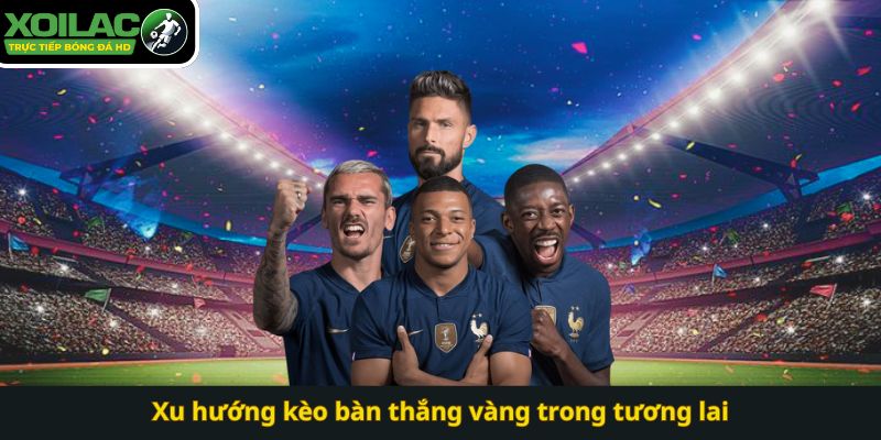 Xu hướng kèo bàn thắng vàng trong tương lai